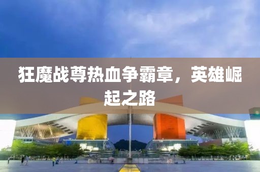 狂魔戰(zhàn)尊熱血爭(zhēng)霸章，英雄崛起之路