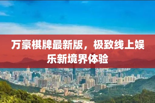 萬豪棋牌最新版，極致線上娛樂新境界體驗