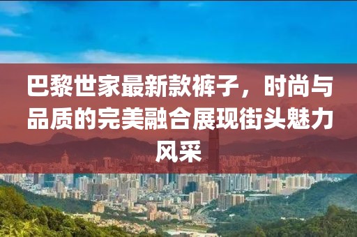 巴黎世家最新款褲子，時(shí)尚與品質(zhì)的完美融合展現(xiàn)街頭魅力風(fēng)采