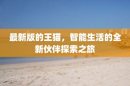 最新版的王貓，智能生活的全新伙伴探索之旅