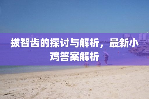 拔智齒的探討與解析，最新小雞答案解析
