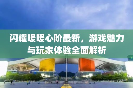 閃耀暖暖心階最新，游戲魅力與玩家體驗全面解析