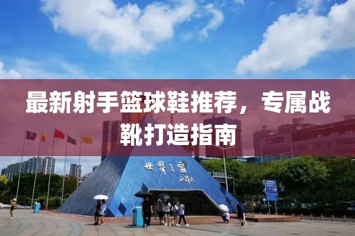最新射手籃球鞋推薦，專屬戰(zhàn)靴打造指南