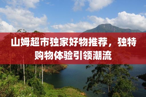 山姆超市獨家好物推薦，獨特購物體驗引領(lǐng)潮流