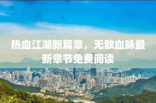 熱血江湖新篇章，無敵血脈最新章節(jié)免費(fèi)閱讀