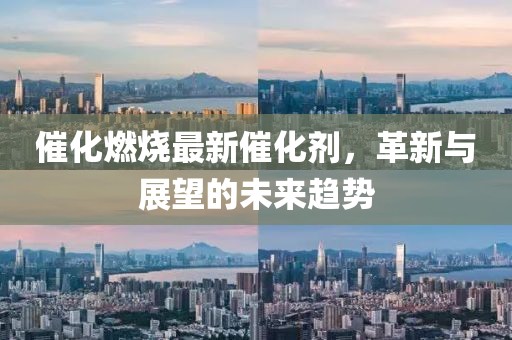 催化燃燒最新催化劑，革新與展望的未來趨勢
