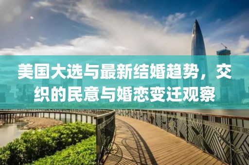 美國大選與最新結(jié)婚趨勢，交織的民意與婚戀變遷觀察