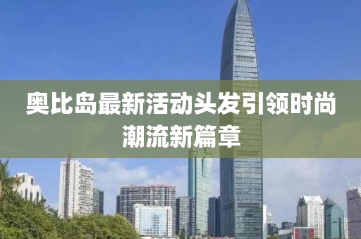 奧比島最新活動頭發(fā)引領時尚潮流新篇章