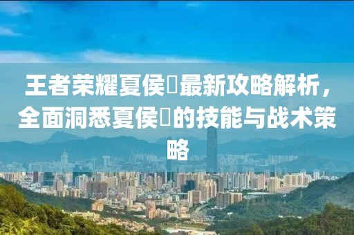 王者榮耀夏侯惇最新攻略解析，全面洞悉夏侯惇的技能與戰(zhàn)術(shù)策略