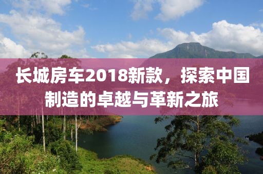 長城房車2018新款，探索中國制造的卓越與革新之旅