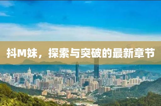 抖M妹，探索與突破的最新章節(jié)