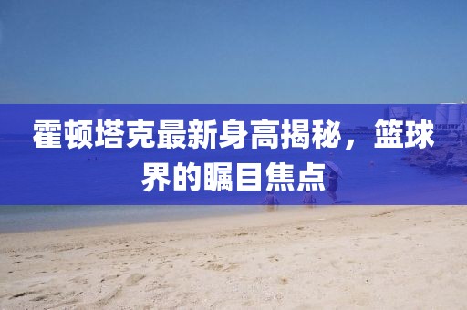 霍頓塔克最新身高揭秘，籃球界的矚目焦點(diǎn)