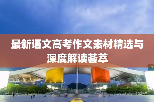 最新語文高考作文素材精選與深度解讀薈萃