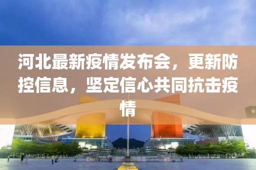河北最新疫情發(fā)布會，更新防控信息，堅定信心共同抗擊疫情
