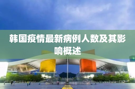 韓國(guó)疫情最新病例人數(shù)及其影響概述