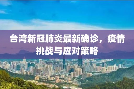 臺灣新冠肺炎最新確診，疫情挑戰(zhàn)與應對策略