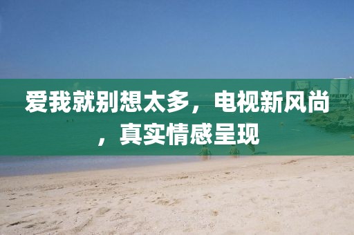 愛我就別想太多，電視新風尚，真實情感呈現(xiàn)