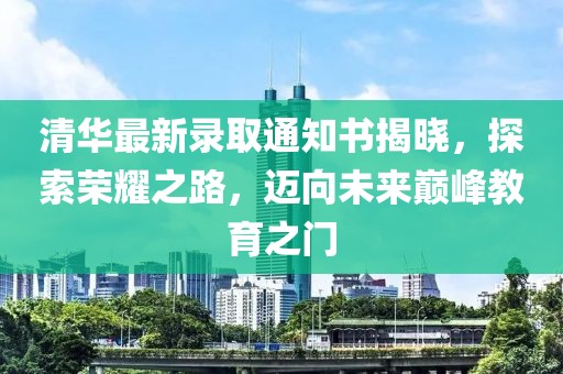 清華最新錄取通知書揭曉，探索榮耀之路，邁向未來巔峰教育之門