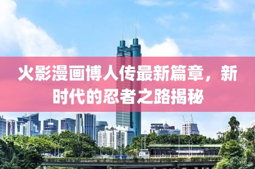 火影漫畫博人傳最新篇章，新時代的忍者之路揭秘
