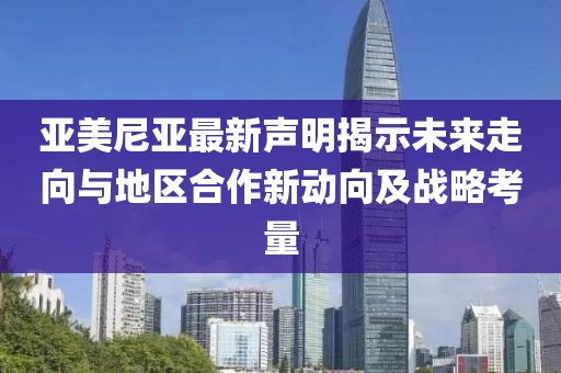亞美尼亞最新聲明揭示未來走向與地區(qū)合作新動(dòng)向及戰(zhàn)略考量