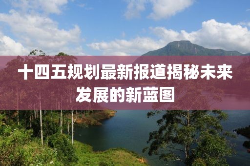 十四五規(guī)劃最新報(bào)道揭秘未來(lái)發(fā)展的新藍(lán)圖