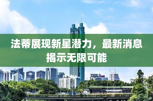 法蒂展現(xiàn)新星潛力，最新消息揭示無限可能