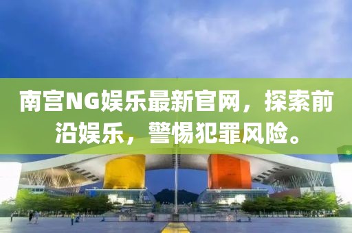 南宮NG娛樂最新官網(wǎng)，探索前沿娛樂，警惕犯罪風(fēng)險。