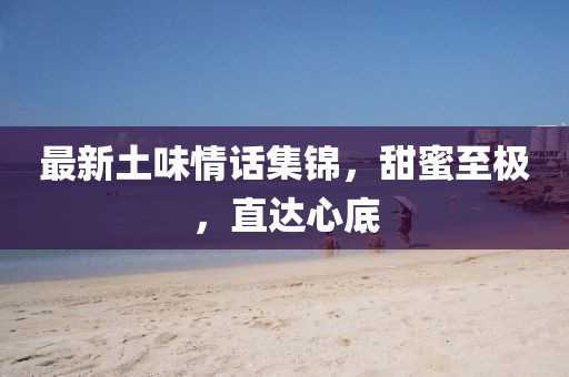 最新土味情話集錦，甜蜜至極，直達(dá)心底