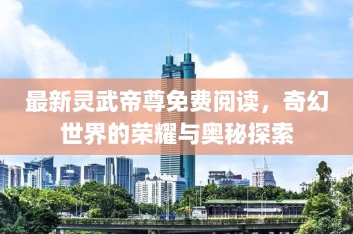 最新靈武帝尊免費(fèi)閱讀，奇幻世界的榮耀與奧秘探索