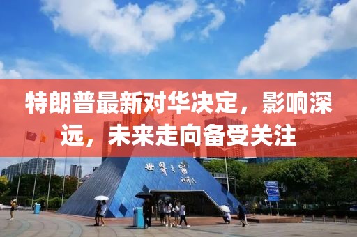 特朗普最新對(duì)華決定，影響深遠(yuǎn)，未來(lái)走向備受關(guān)注