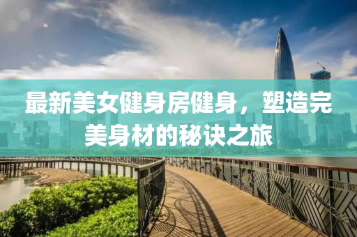最新美女健身房健身，塑造完美身材的秘訣之旅