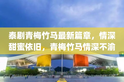 泰劇青梅竹馬最新篇章，情深甜蜜依舊，青梅竹馬情深不渝