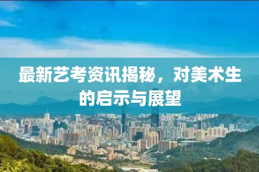 最新藝考資訊揭秘，對(duì)美術(shù)生的啟示與展望