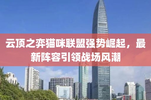 云頂之弈貓咪聯(lián)盟強(qiáng)勢(shì)崛起，最新陣容引領(lǐng)戰(zhàn)場(chǎng)風(fēng)潮