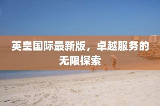 英皇國際最新版，卓越服務(wù)的無限探索
