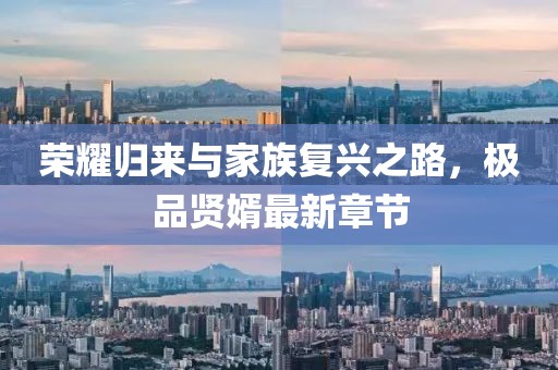 榮耀歸來與家族復興之路，極品賢婿最新章節(jié)