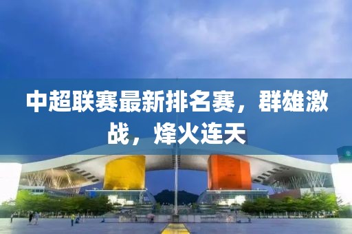 中超聯(lián)賽最新排名賽，群雄激戰(zhàn)，烽火連天