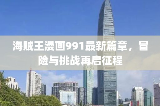 海賊王漫畫991最新篇章，冒險與挑戰(zhàn)再啟征程