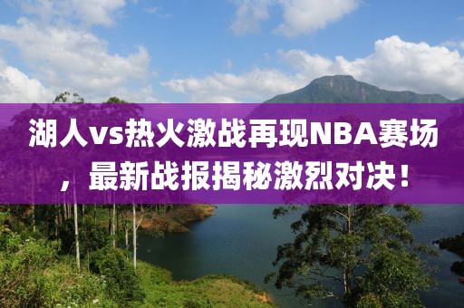 湖人vs熱火激戰(zhàn)再現(xiàn)NBA賽場(chǎng)，最新戰(zhàn)報(bào)揭秘激烈對(duì)決！