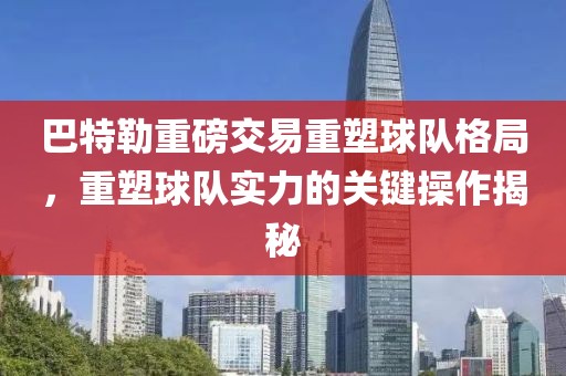 巴特勒重磅交易重塑球隊(duì)格局，重塑球隊(duì)實(shí)力的關(guān)鍵操作揭秘