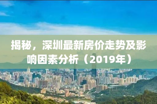 揭秘，深圳最新房?jī)r(jià)走勢(shì)及影響因素分析（2019年）