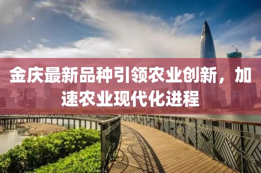 金慶最新品種引領(lǐng)農(nóng)業(yè)創(chuàng)新，加速農(nóng)業(yè)現(xiàn)代化進(jìn)程