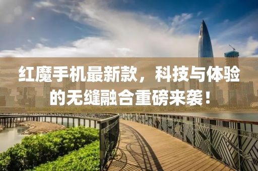 紅魔手機(jī)最新款，科技與體驗(yàn)的無(wú)縫融合重磅來(lái)襲！