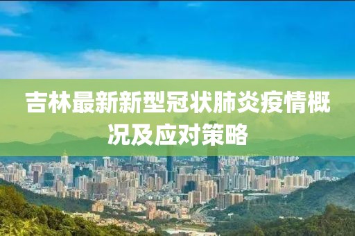吉林最新新型冠狀肺炎疫情概況及應對策略