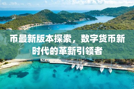 幣最新版本探索，數(shù)字貨幣新時代的革新引領(lǐng)者