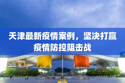天津最新疫情案例，堅決打贏疫情防控阻擊戰(zhàn)