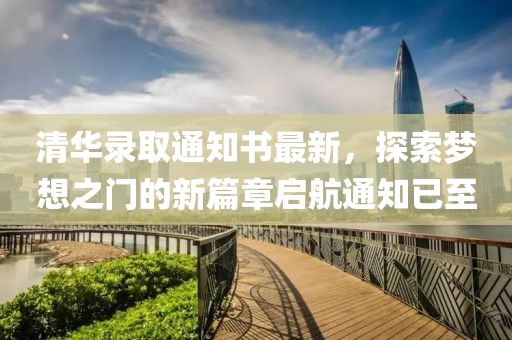 清華錄取通知書最新，探索夢想之門的新篇章啟航通知已至