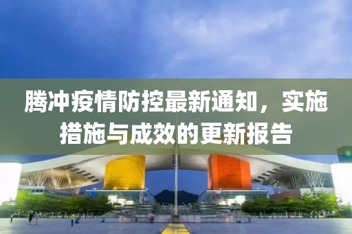 騰沖疫情防控最新通知，實(shí)施措施與成效的更新報告