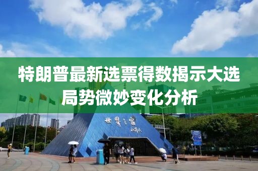 特朗普最新選票得數(shù)揭示大選局勢(shì)微妙變化分析