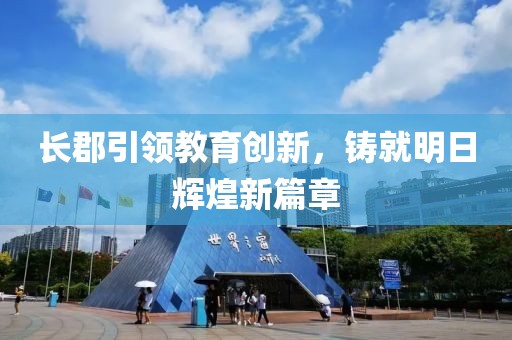長郡引領(lǐng)教育創(chuàng)新，鑄就明日輝煌新篇章
